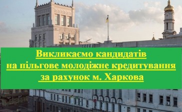 ВИКЛИКАЄМО КАНДИДАТІВ ДЛЯ ОТРИМАННЯ МОЛОДІЖНОГО ПІЛЬГОВОГО КРЕДИТУ ЗА РАХУНОК БЮДЖЕТУ М. ХАРКОВА 